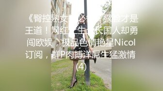 《臀控熟女控必备》露脸才是王道！网红土生土长国人却勇闯欧娱，极品色情艳星Nicol订阅，群P肉搏洋屌生猛激情 (4)