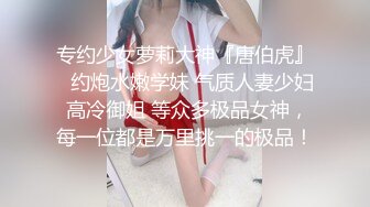 专约少女萝莉大神『唐伯虎』✅约炮水嫩学妹 气质人妻少妇 高冷御姐 等众多极品女神，每一位都是万里挑一的极品！