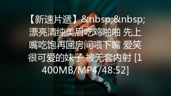 【新速片遞】&nbsp;&nbsp;漂亮清纯美眉吃鸡啪啪 先上嘴吃饱再回房间喂下嘴 爱笑很可爱的妹子 被无套内射 [1400MB/MP4/48:52]