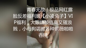 ⚫️⚫️青春无敌！极品网红露脸反差福利姬【小凌兔子】VIP福利，大眼睛颜值高又骚浪贱，小母狗调教各种紫薇啪啪吞精