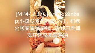 [MP4/ 2.37G]&nbsp;&nbsp;小孩没多大的美少妇，和老公居家直播赚钱，极致白虎逼实在诱惑无套啪啪