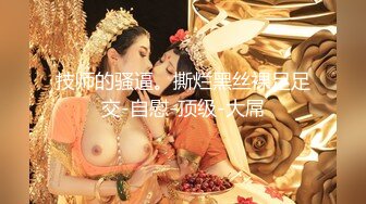 技师的骚逼。撕烂黑丝裸足足交-自慰-顶级-大屌