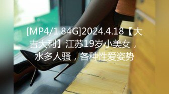 [MP4/1.84G]2024.4.18【大吉大利】江苏19岁小美女，水多人骚，各种性爱姿势