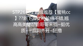 STP26581 超级推荐【蜜桃cc】??新下海女神长得不错,翘高高美腿??给哥哥来插~挺优质~~双洞齐开~狂撸