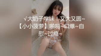 ❤️√大奶子学妹！又大又圆~【小小菠萝】啪啪~口爆~自慰~过瘾~