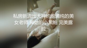 私房新流出大神约炮清纯的美女老师 操她的小黑鲍 完美露脸