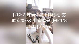 [2DF2]辣模体验下体除毛 露脸实录私处特写曝光 [MP4/85MB][BT种子]