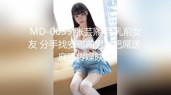 MD-0055 张芸熙 巨乳前女友 分手找安慰前男友把屌送 麻豆传媒映画