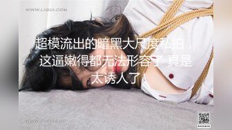 超模流出的暗黑大尺度私拍，这逼嫩得都无法形容了 真是太诱人了