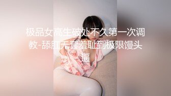 极品女高生破处不久第一次调教-舔肛无套羞耻到极限馒头逼