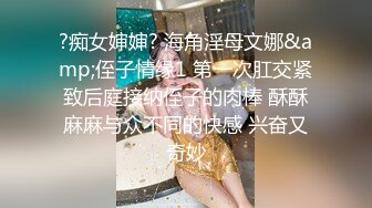 ?痴女婶婶? 海角淫母文娜&amp;侄子情缘1 第一次肛交紧致后庭接纳侄子的肉棒 酥酥麻麻与众不同的快感 兴奋又奇妙