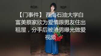 【门事件】 西南石油大学白富美蔡家欣为爱情跟男友住出租屋，分手后被渣男曝光做爱视频