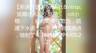 【新速片遞】&nbsp;&nbsp;妩媚迷人的小妖精 ❤️·cd小樱·❤️ ：被哥哥绑住欺负，疏通下水道，一下子顶到高潮点，喷射了！ [48M/MP4/05:22]