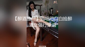 【醉酒捡尸】酒吧门口白捡醉酒女强行操逼