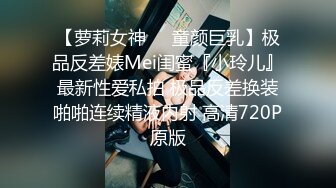 【萝莉女神❤️童颜巨乳】极品反差婊Mei闺蜜『小玲儿』最新性爱私拍 极品反差换装啪啪连续精液内射 高清720P原版