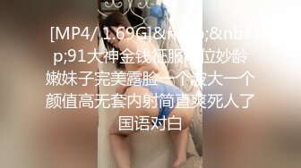 [MP4/ 1.69G]&nbsp;&nbsp;91大神金钱征服两位妙龄嫩妹子完美露脸一个波大一个颜值高无套内射简直爽死人了国语对白