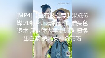 [MP4]【钻石级推荐】果冻传媒91制片厂精制新作-猎头色诱术 用身体为事业铺路 爆操出白浆 美乳女神金巧巧