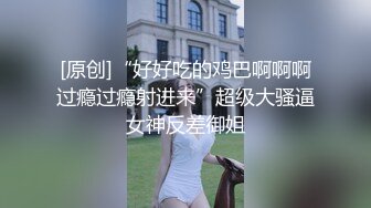 [原创]“好好吃的鸡巴啊啊啊过瘾过瘾射进来”超级大骚逼女神反差御姐