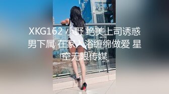 XKG162 小野 绝美上司诱惑男下属 在家入浴缠绵做爱 星空无限传媒