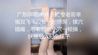 广东00后嫩妹！精瘦老哥幸福双飞！双女一起舔屌，揉穴插嘴，怼着超嫩小穴一顿操，扶腰后入另个妹子