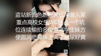 盗站新流色胆包天坑神潜入某重点高校女生WC独占一个坑位连续偸拍多位漂亮学生妹方便圆润肥臀妹上火了尿尿好黄