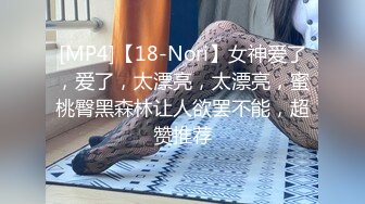 [MP4]【18-Nori】女神爱了，爱了，太漂亮，太漂亮，蜜桃臀黑森林让人欲罢不能，超赞推荐