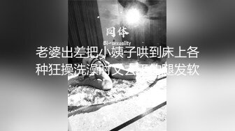 老婆出差把小姨子哄到床上各种狂操洗澡时又去干的腿发软