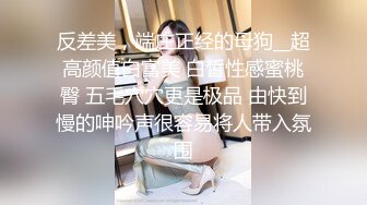 反差美，端庄正经的母狗__超高颜值白富美 白皙性感蜜桃臀 五毛穴穴更是极品 由快到慢的呻吟声很容易将人带入氛围