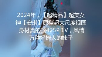 2024年，【超精品】超美女神【安琪】原档超大尺度视图 身材真的顶425P 1V，风情万种好撩人的妹子