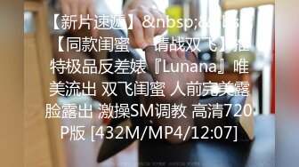 【新片速遞】&nbsp;&nbsp;【同款闺蜜❤️请战双飞】推特极品反差婊『Lunana』唯美流出 双飞闺蜜 人前完美露脸露出 激操SM调教 高清720P版 [432M/MP4/12:07]