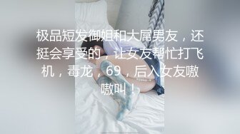 极品短发御姐和大屌男友，还挺会享受的，让女友帮忙打飞机，毒龙，69，后入女友嗷嗷叫！