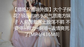 【猎艳??高端外围】大个子探花? 极品约啪水灵气质南方妹子 人前害羞床上放荡不羁 不要停~用力~啊唔~表情爽死了[MP4/436MB]