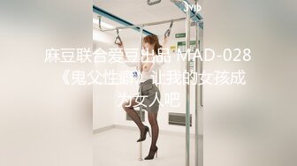 麻豆联合爱豆出品 MAD-028 《鬼父性癖》让我的女孩成为女人吧