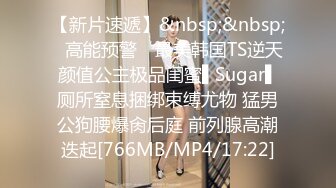 【新片速遞】&nbsp;&nbsp;✿高能预警✿ 最美韩国TS逆天颜值公主极品闺蜜▌Sugar▌厕所窒息捆绑束缚尤物 猛男公狗腰爆肏后庭 前列腺高潮迭起[766MB/MP4/17:22]