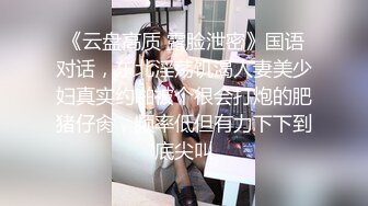 《云盘高质 露脸泄密》国语对话，东北淫荡饥渴人妻美少妇真实约啪被个很会打炮的肥猪仔肏，频率低但有力下下到底尖叫