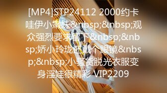 [MP4]STP24112 2000约卡哇伊小嫩妹&nbsp;&nbsp;观众强烈要求留下&nbsp;&nbsp;娇小玲珑还戴个眼镜&nbsp;&nbsp;小骚货脱光衣服变身淫娃很精彩 VIP2209