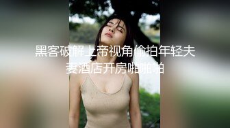 黑客破解上帝视角偷拍年轻夫妻酒店开房啪啪啪