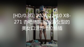 [HD/0.3G] 2024-12-10 XB-271 杏吧傳媒 約炮淑女型的美女口活好上位抽插