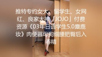 推特专约女大、留学生、女网红、良家大神「JOJO」付费资源《03年日语学生5.0麋鹿妆》肉便器母狗细腰肥臀后入吞精