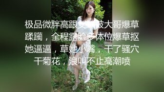 极品微胖高跟女神被大哥爆草蹂躏，全程露脸多体位爆草抠她逼逼，草她小嘴，干了骚穴干菊花，浪叫不止高潮喷