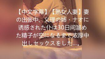 【中文字幕】【熟女人妻】妻の出张中、义理の姉・ナオに诱惑された仆は30日间溜めた精子が空になるまで浓厚中出しセックスをした…。