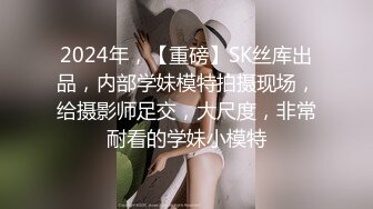 2024年，【重磅】SK丝库出品，内部学妹模特拍摄现场，给摄影师足交，大尺度，非常耐看的学妹小模特