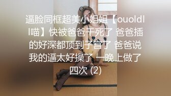 逼脸同框超美小姐姐【ouoldll喵】快被爸爸干死了 爸爸插的好深都顶到子宫了 爸爸说我的逼太好操了 一晚上做了四次 (2)