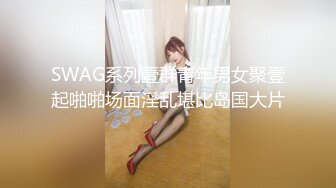 SWAG系列壹群青年男女聚壹起啪啪场面淫乱堪比岛国大片