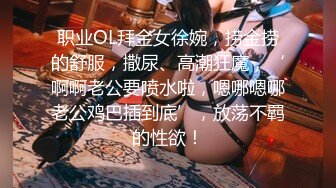 职业OL拜金女徐婉，捞金捞的舒服，撒尿、高潮狂魔，‘啊啊老公要喷水啦，嗯哪嗯哪老公鸡巴插到底’，放荡不羁的性欲！