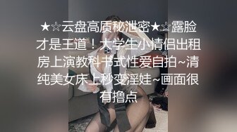 ★☆云盘高质秘泄密★☆露脸才是王道！大学生小情侣出租房上演教科书式性爱自拍~清纯美女床上秒变淫娃~画面很有撸点