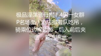 极品淫荡骚母狗！4男一女群P名场面！酒店排着队吃吊，骑乘位边操边舔，后入前后夹击，轮流输出