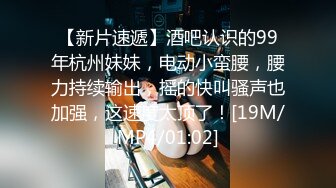 【新片速遞】酒吧认识的99年杭州妹妹，电动小蛮腰，腰力持续输出，摇的快叫骚声也加强，这速度太顶了！[19M/MP4/01:02]