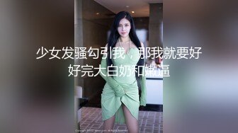 少女发骚勾引我，那我就要好好完大白奶和嫩逼