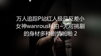 万人追踪P站红人极品反差小女神wanrous私拍~无可挑剔的身材多种剧情啪啪 2